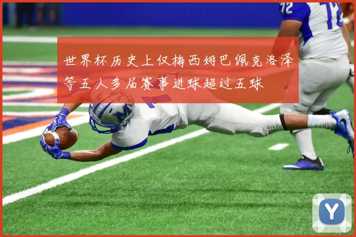 世界杯历史上仅梅西姆巴佩克洛泽等五人多届赛事进球超过五球