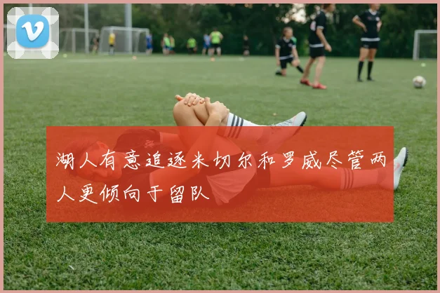 湖人有意追逐米切尔和罗威尽管两人更倾向于留队