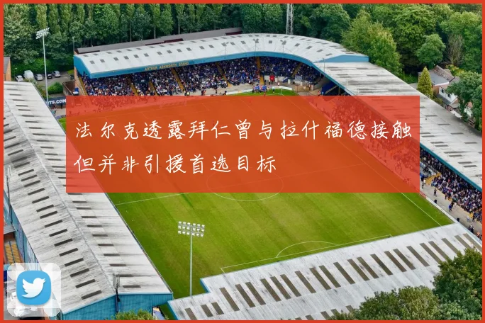 法尔克透露拜仁曾与拉什福德接触但并非引援首选目标
