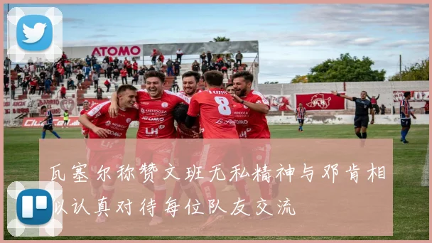 瓦塞尔称赞文班无私精神与邓肯相似认真对待每位队友交流