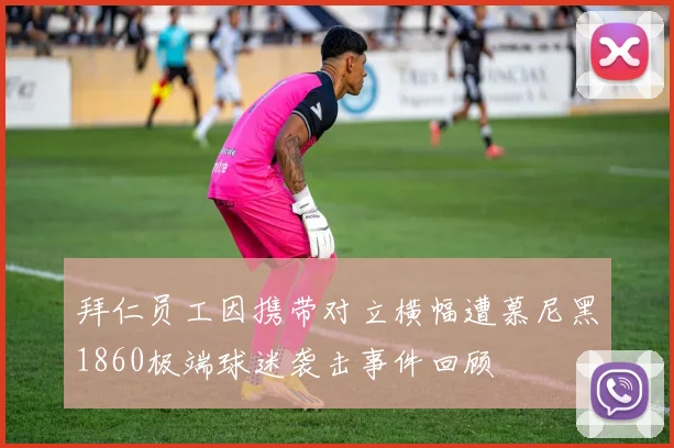 拜仁员工因携带对立横幅遭慕尼黑1860极端球迷袭击事件回顾