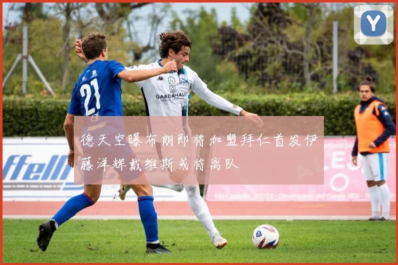 德天空曝布朗即将加盟拜仁首发伊藤洋辉戴维斯或将离队