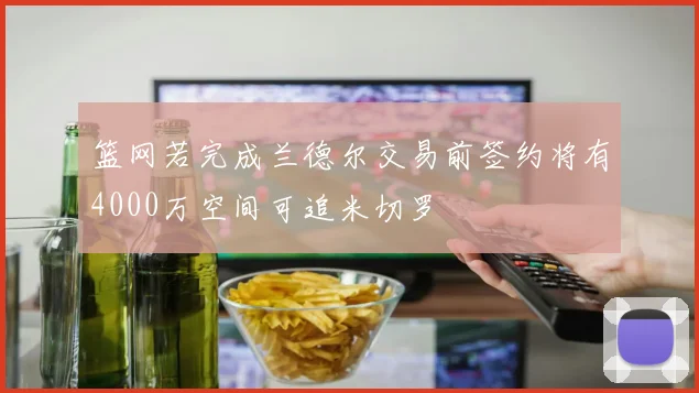篮网若完成兰德尔交易前签约将有4000万空间可追米切罗