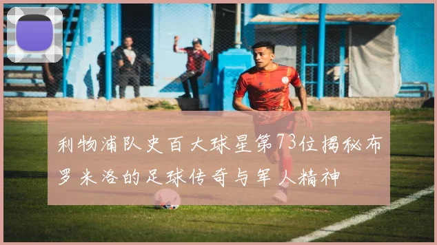 利物浦队史百大球星第73位揭秘布罗米洛的足球传奇与军人精神