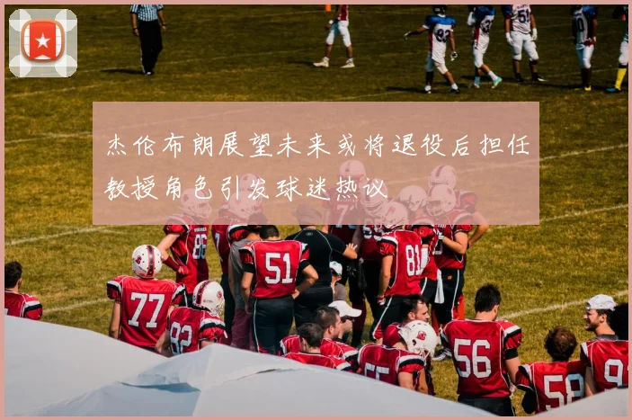 杰伦布朗展望未来或将退役后担任教授角色引发球迷热议