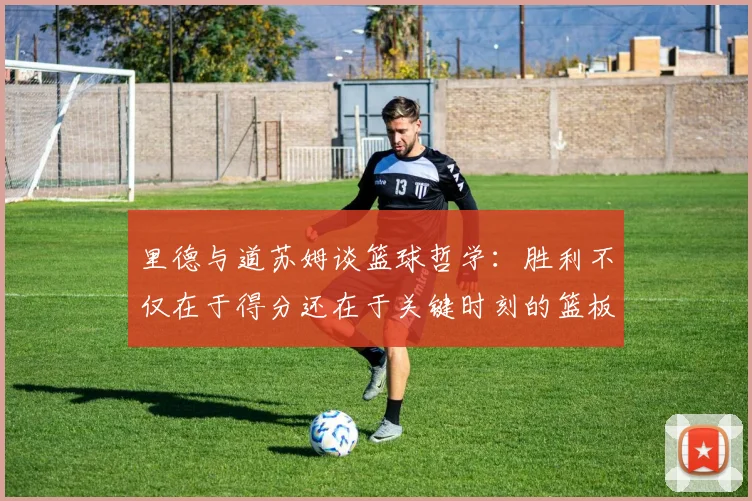 里德与道苏姆谈篮球哲学：胜利不仅在于得分还在于关键时刻的篮板球