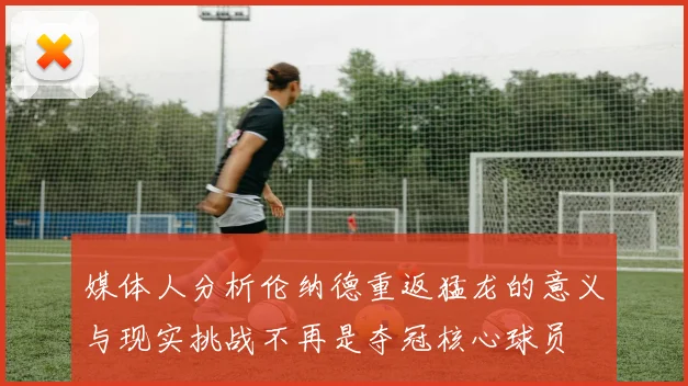 媒体人分析伦纳德重返猛龙的意义与现实挑战不再是夺冠核心球员