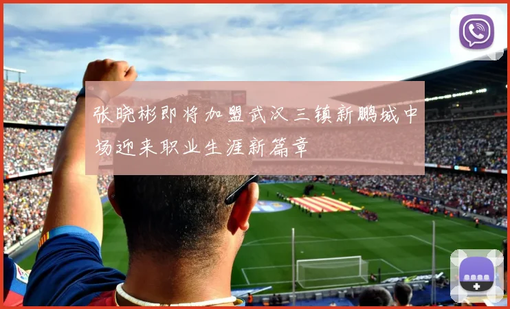 张晓彬即将加盟武汉三镇新鹏城中场迎来职业生涯新篇章